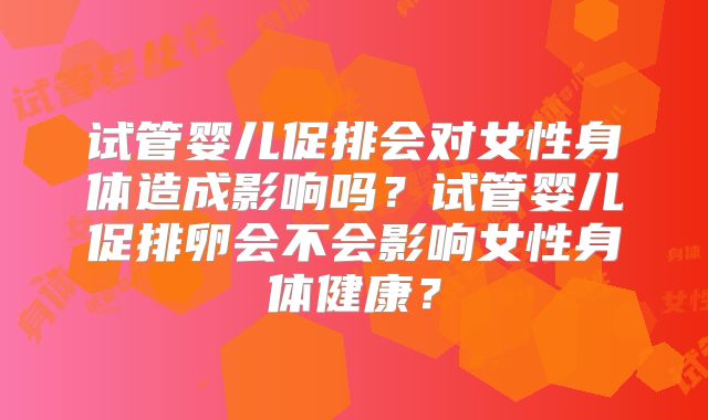 试管婴儿促排会对女性身体造成影响吗？试管婴儿促排卵会不会影响女性身体健康？