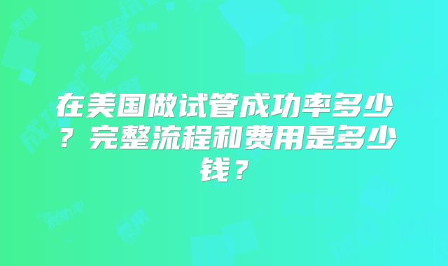 在美国做试管成功率多少?完整流程和费用是多少钱?
