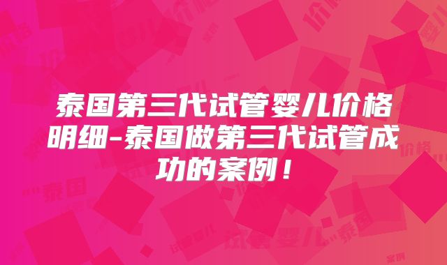 泰国第三代试管婴儿价格明细-泰国做第三代试管成功的案例！