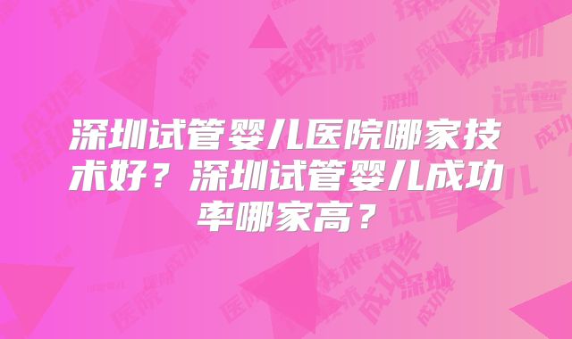深圳试管婴儿医院哪家技术好？深圳试管婴儿成功率哪家高？