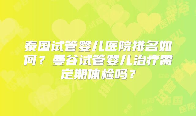 泰国试管婴儿医院排名如何?曼谷试管婴儿治疗需定期体检吗?