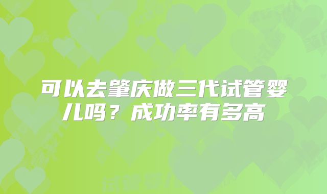 可以去肇庆做三代试管婴儿吗?成功率有多高