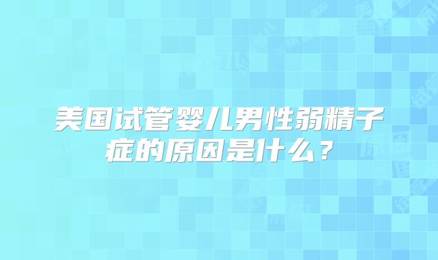 美国试管婴儿男性弱精子症的原因是什么?