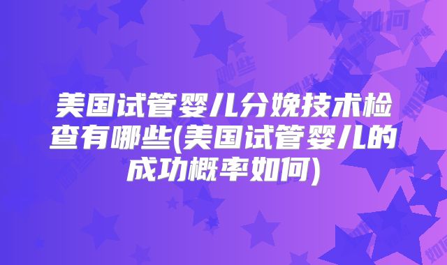 美国试管婴儿分娩技术检查有哪些(美国试管婴儿的成功概率如何)