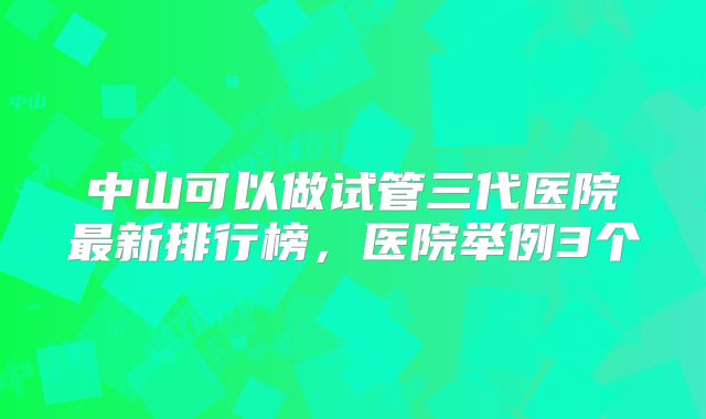 中山可以做试管三代医院最新排行榜，医院举例3个