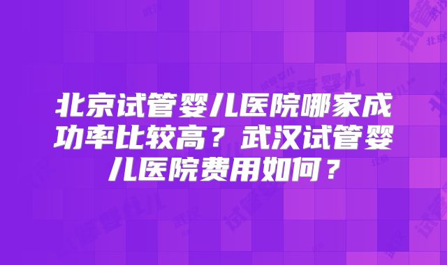 北京试管婴儿医院哪家成功率比较高?武汉试管婴儿医院费用如何?