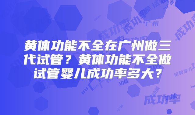 黄体功能不全在广州做三代试管?黄体功能不全做试管婴儿成功率多大?