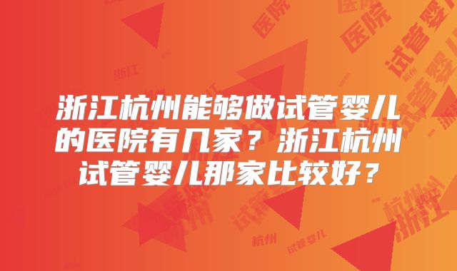浙江杭州能够做试管婴儿的医院有几家？浙江杭州试管婴儿那家比较好？