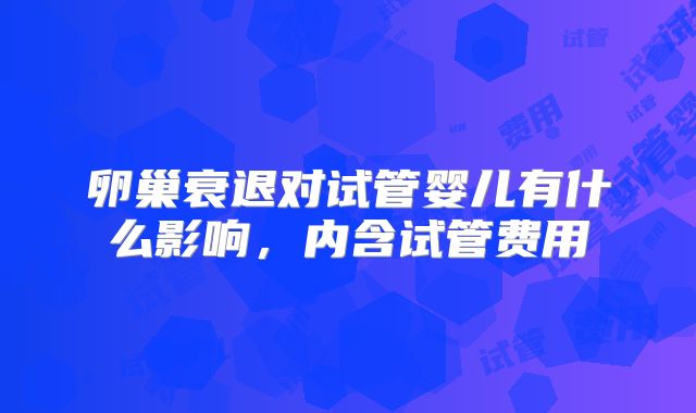 卵巢衰退对试管婴儿有什么影响,内含试管费用