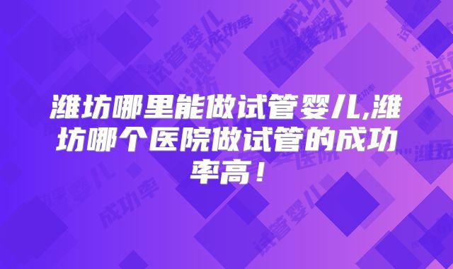 潍坊哪里能做试管婴儿,潍坊哪个医院做试管的成功率高！
