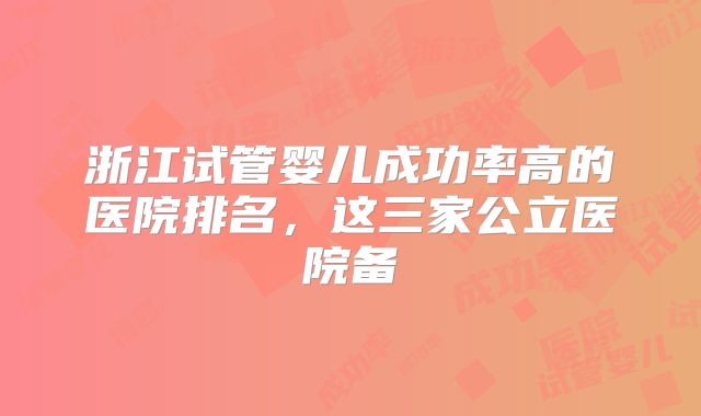 浙江试管婴儿成功率高的医院排名，这三家公立医院备