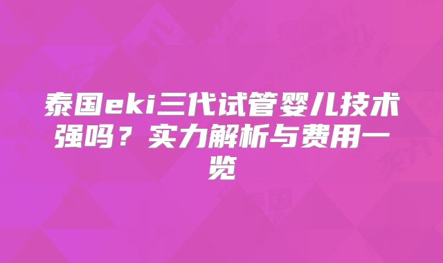 泰国eki三代试管婴儿技术强吗？实力解析与费用一览