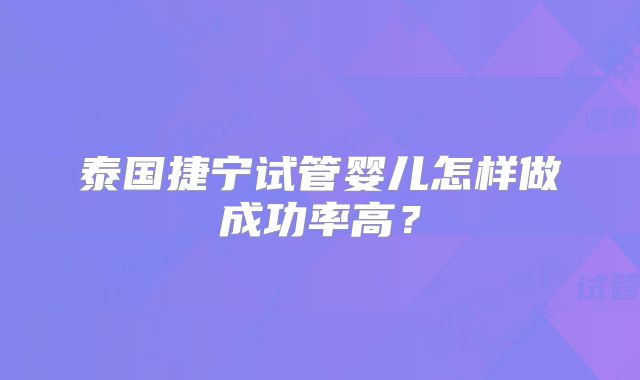 泰国捷宁试管婴儿怎样做成功率高?