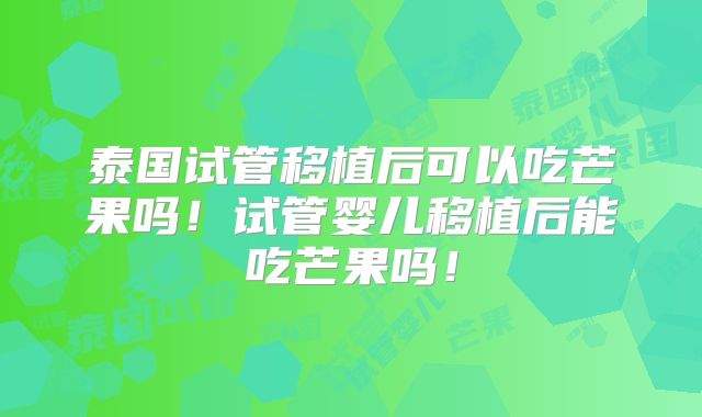 泰国试管移植后可以吃芒果吗！试管婴儿移植后能吃芒果吗！