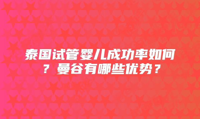 泰国试管婴儿成功率如何?曼谷有哪些优势?