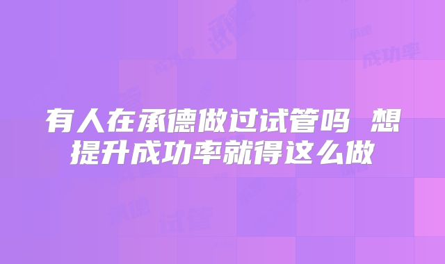 有人在承德做过试管吗 想提升成功率就得这么做
