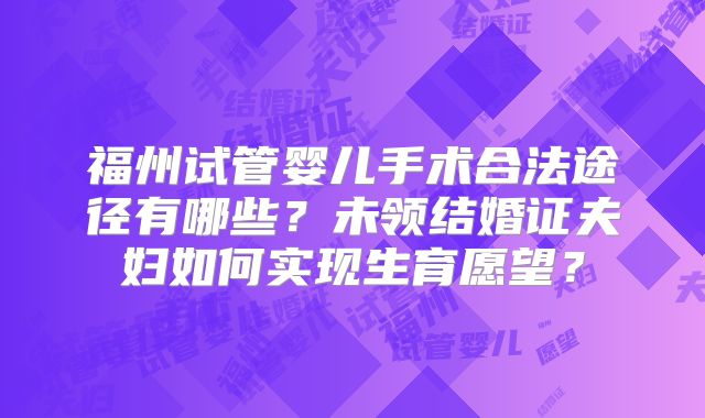 福州试管婴儿手术合法途径有哪些?未领结婚证夫妇如何实现生育愿望?