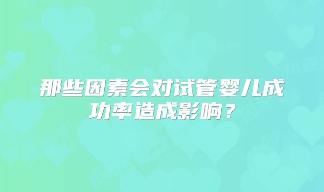 那些因素会对试管婴儿成功率造成影响?
