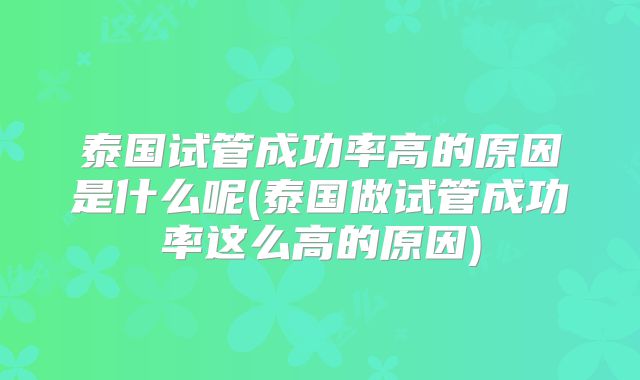 泰国试管成功率高的原因是什么呢(泰国做试管成功率这么高的原因)