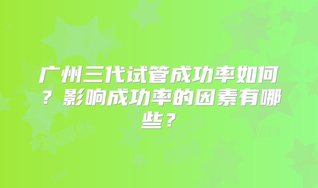 广州三代试管成功率如何？影响成功率的因素有哪些？
