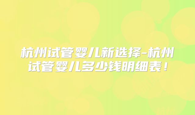 杭州试管婴儿新选择-杭州试管婴儿多少钱明细表!