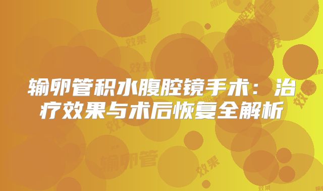 输卵管积水腹腔镜手术：治疗效果与术后恢复全解析