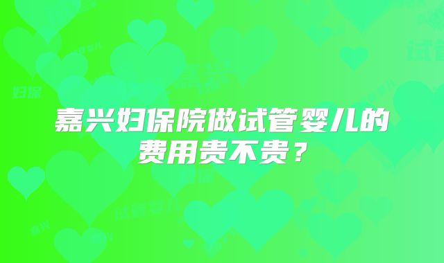 嘉兴妇保院做试管婴儿的费用贵不贵？