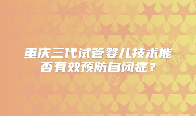 重庆三代试管婴儿技术能否有效预防自闭症?