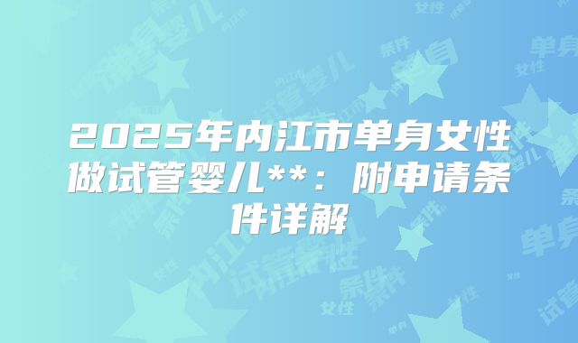 2025年内江市单身女性做试管婴儿**:附申请条件详解