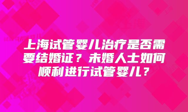 上海试管婴儿治疗是否需要结婚证?未婚人士如何顺利进行试管婴儿?