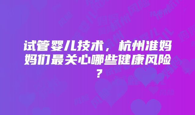 试管婴儿技术,杭州准妈妈们最关心哪些健康风险?