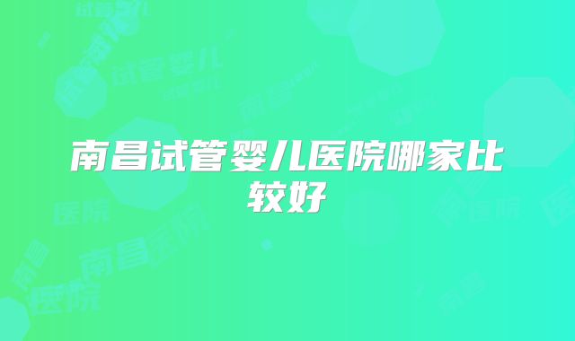 南昌试管婴儿医院哪家比较好