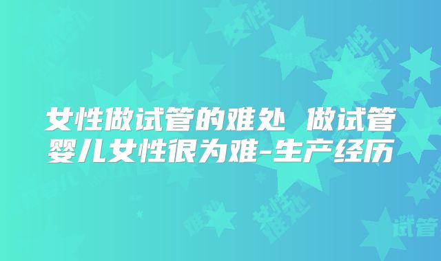 女性做试管的难处 做试管婴儿女性很为难-生产经历