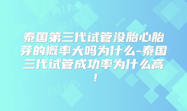 泰国第三代试管没胎心胎芽的概率大吗为什么-泰国三代试管成功率为什么高！