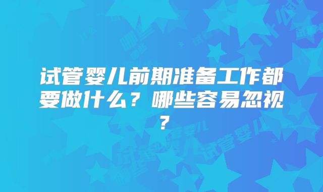 试管婴儿前期准备工作都要做什么？哪些容易忽视？