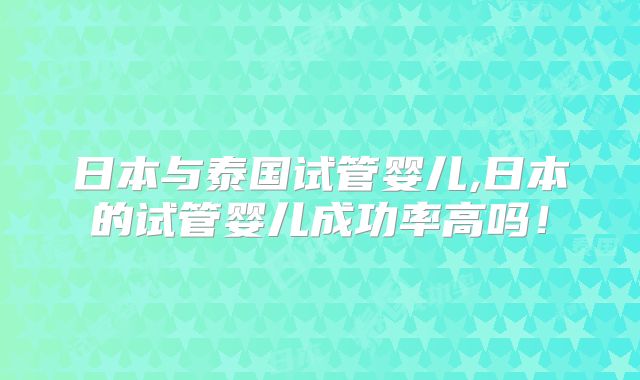 日本与泰国试管婴儿,日本的试管婴儿成功率高吗!