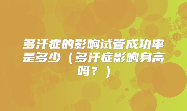 多汗症的影响试管成功率是多少(多汗症影响身高吗?)