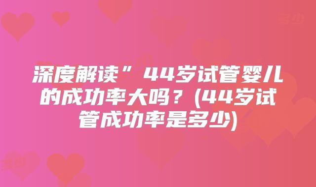 深度解读”44岁试管婴儿的成功率大吗？(44岁试管成功率是多少)