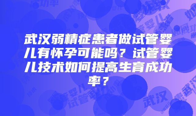 武汉弱精症患者做试管婴儿有怀孕可能吗？试管婴儿技术如何提高生育成功率？