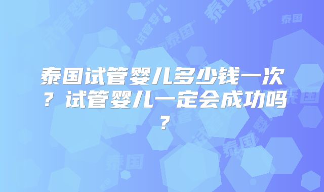 泰国试管婴儿多少钱一次?试管婴儿一定会成功吗?