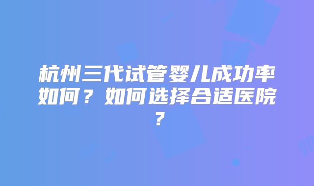 杭州三代试管婴儿成功率如何？如何选择合适医院？