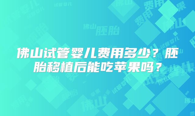 佛山试管婴儿费用多少?胚胎移植后能吃苹果吗?
