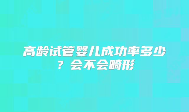 高龄试管婴儿成功率多少？会不会畸形