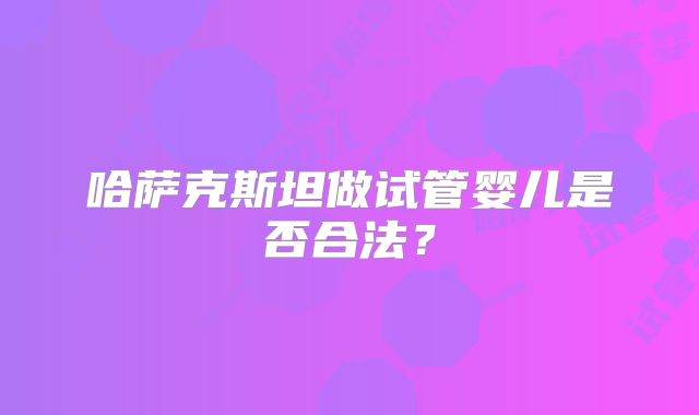 哈萨克斯坦做试管婴儿是否合法?