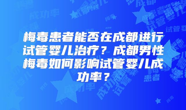 梅毒患者能否在成都进行试管婴儿治疗?成都男性梅毒如何影响试管婴儿成功率?