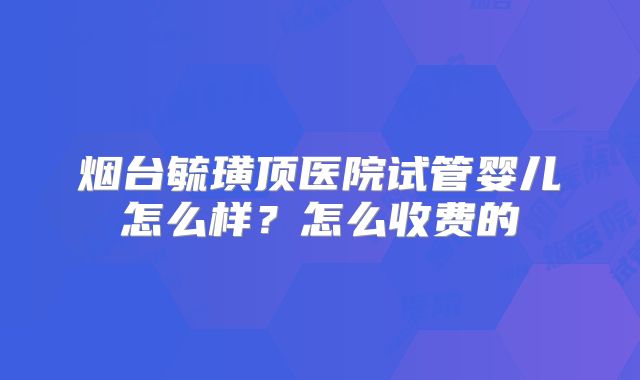 烟台毓璜顶医院试管婴儿怎么样？怎么收费的