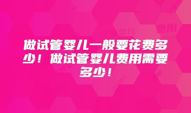 做试管婴儿一般要花费多少!做试管婴儿费用需要多少!
