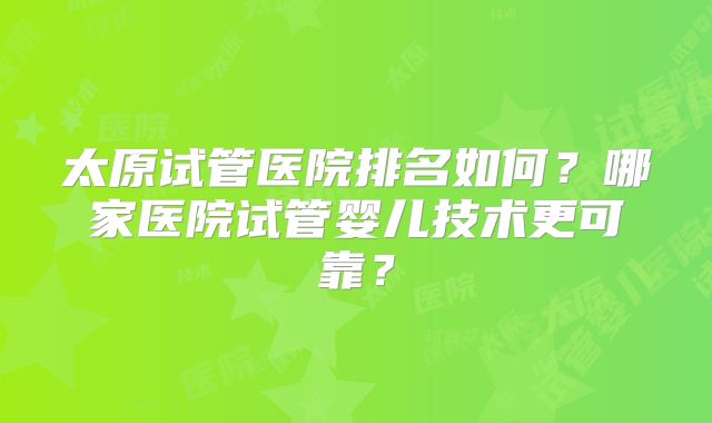 太原试管医院排名如何?哪家医院试管婴儿技术更可靠?