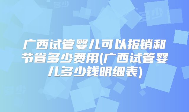 广西试管婴儿可以报销和节省多少费用(广西试管婴儿多少钱明细表)