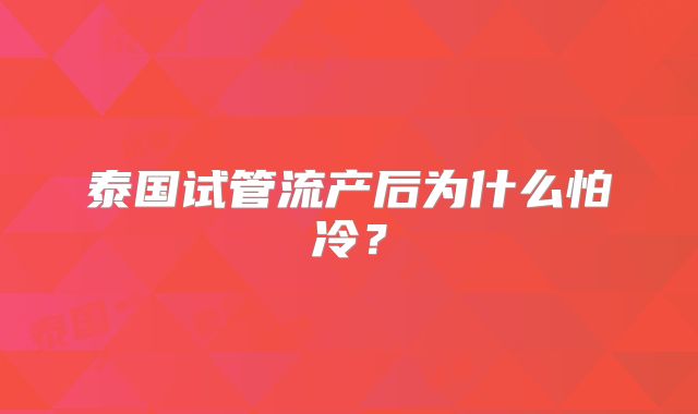 泰国试管流产后为什么怕冷？